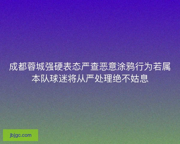 成都蓉城强硬表态严查恶意涂鸦行为若属本队球迷将从严处理绝不姑息