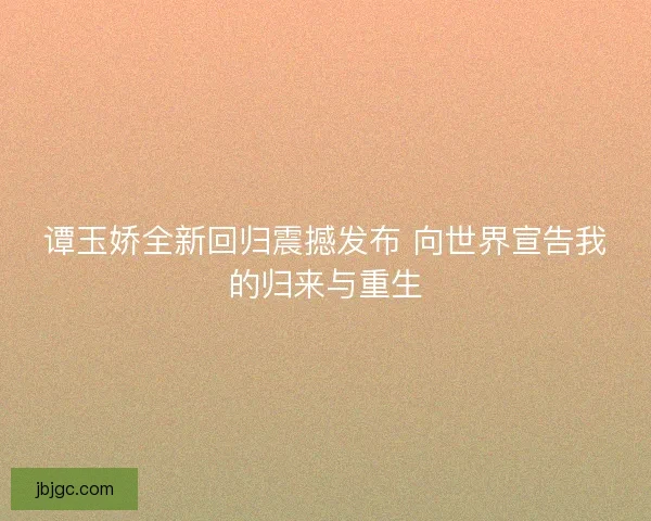 谭玉娇全新回归震撼发布 向世界宣告我的归来与重生