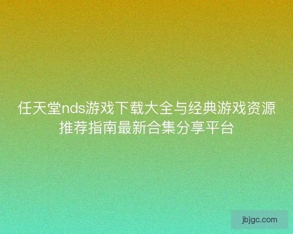 任天堂nds游戏下载大全与经典游戏资源推荐指南最新合集分享平台