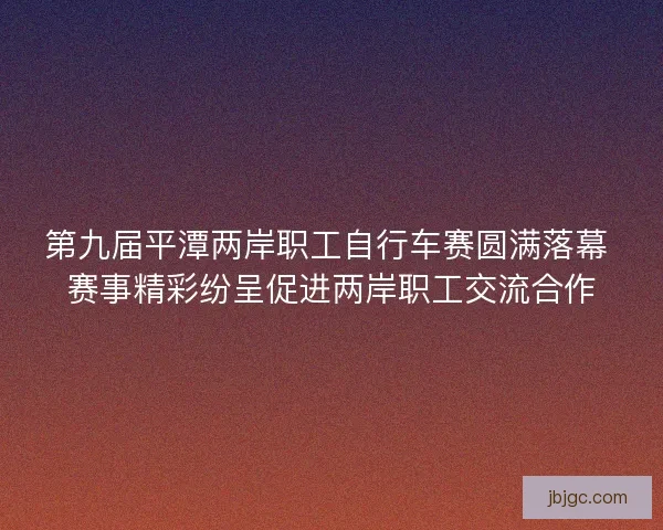 第九届平潭两岸职工自行车赛圆满落幕 赛事精彩纷呈促进两岸职工交流合作