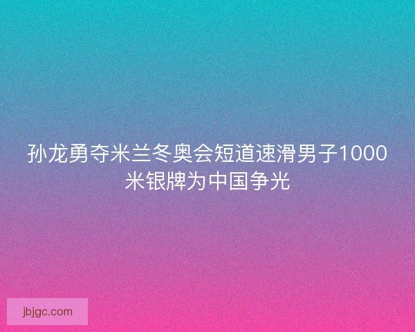 孙龙勇夺米兰冬奥会短道速滑男子1000米银牌为中国争光