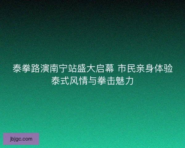 泰拳路演南宁站盛大启幕 市民亲身体验泰式风情与拳击魅力